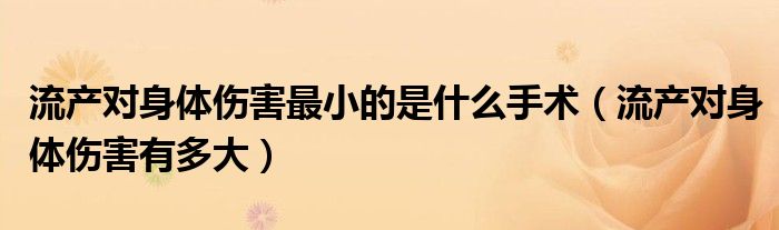 流產(chǎn)對身體傷害最小的是什么手術(shù)（流產(chǎn)對身體傷害有多大）