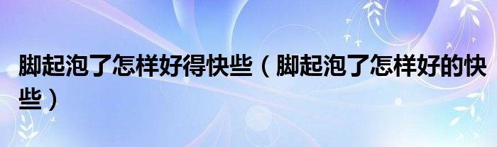 腳起泡了怎樣好得快些（腳起泡了怎樣好的快些）