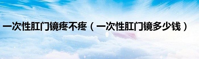 一次性肛門鏡疼不疼（一次性肛門鏡多少錢）