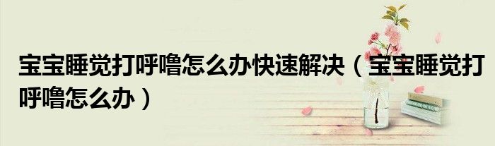 寶寶睡覺(jué)打呼嚕怎么辦快速解決（寶寶睡覺(jué)打呼嚕怎么辦）