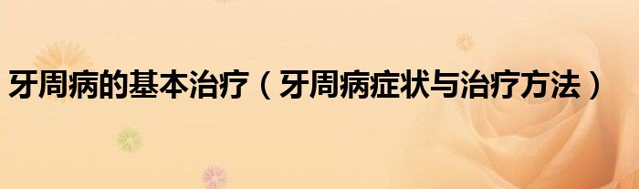 牙周病的基本治療(牙周病癥狀與治療方法)