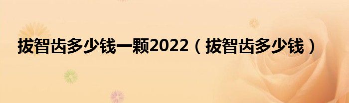 拔智齒多少錢一顆2022（拔智齒多少錢）