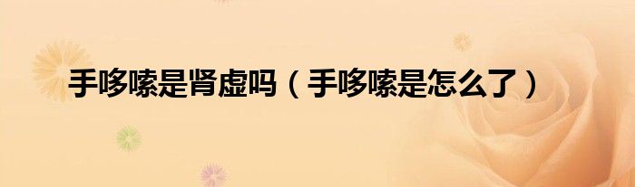 手哆嗦是腎虛嗎（手哆嗦是怎么了）