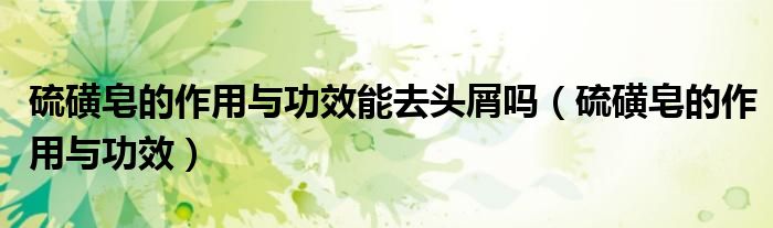 硫磺皂的作用與功效能去頭屑嗎（硫磺皂的作用與功效）