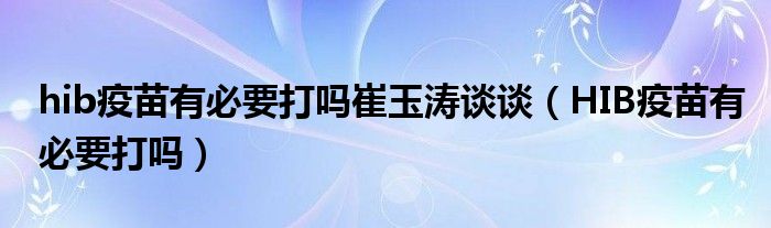 hib疫苗有必要打嗎崔玉濤談談（HIB疫苗有必要打嗎）