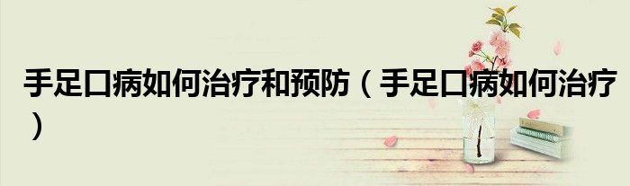 手足口病如何治療和預防（手足口病如何治療）