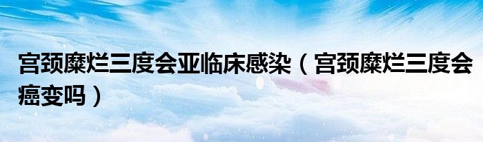 宮頸糜爛三度會亞臨床感染（宮頸糜爛三度會癌變嗎）
