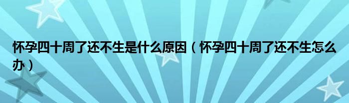懷孕四十周了還不生是什么原因（懷孕四十周了還不生怎么辦）
