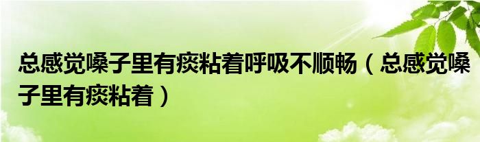 總感覺嗓子里有痰粘著呼吸不順暢（總感覺嗓子里有痰粘著）