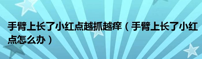 手臂上長(zhǎng)了小紅點(diǎn)越抓越癢（手臂上長(zhǎng)了小紅點(diǎn)怎么辦）