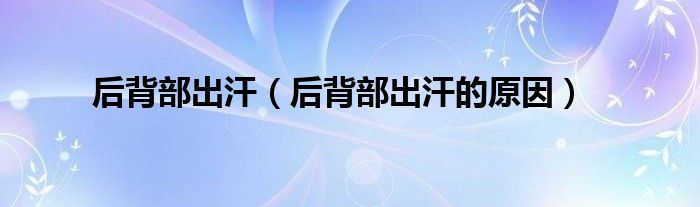 后背部出汗（后背部出汗的原因）