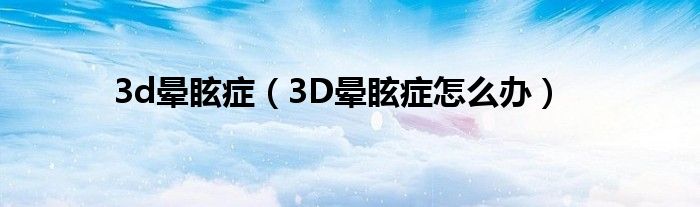 3d暈眩癥（3D暈眩癥怎么辦）