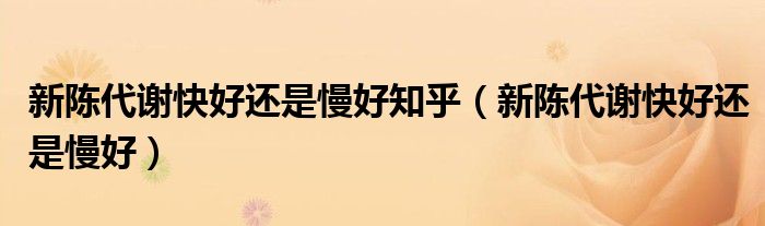 新陳代謝快好還是慢好知乎（新陳代謝快好還是慢好）