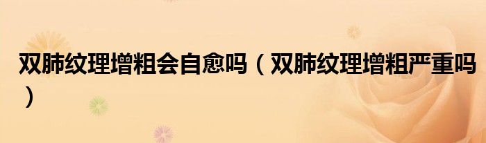 雙肺紋理增粗會(huì)自愈嗎（雙肺紋理增粗嚴(yán)重嗎）