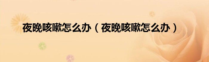 夜晚咳嗽怎么辦（夜晚咳嗽怎么辦）