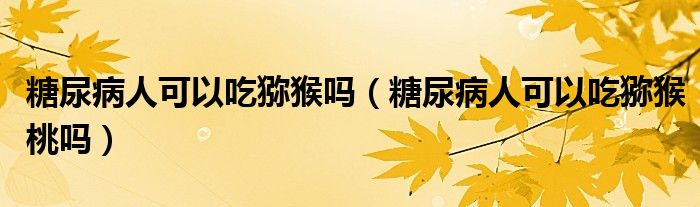 糖尿病人可以吃獼猴嗎（糖尿病人可以吃獼猴桃嗎）