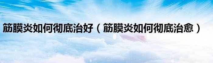 筋膜炎如何徹底治好(筋膜炎如何徹底治愈)