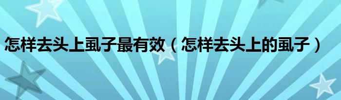 怎樣去頭上虱子最有效（怎樣去頭上的虱子）