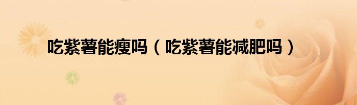 吃紫薯能瘦嗎（吃紫薯能減肥嗎）