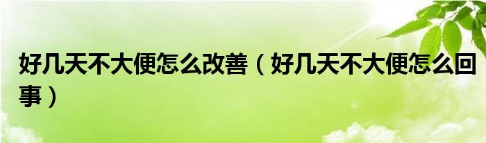 好幾天不大便怎么改善（好幾天不大便怎么回事）
