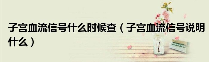 子宮血流信號什么時候查（子宮血流信號說明什么）