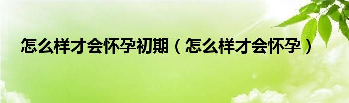 怎么樣才會(huì)懷孕初期（怎么樣才會(huì)懷孕）
