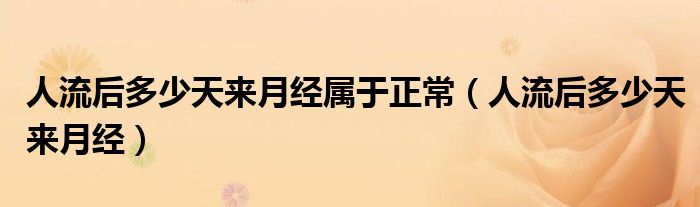 人流后多少天來月經(jīng)屬于正常（人流后多少天來月經(jīng)）