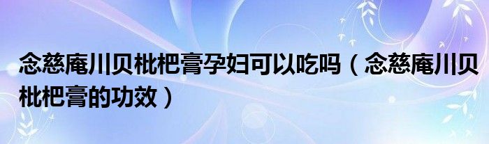 念慈庵川貝枇杷膏孕婦可以吃嗎（念慈庵川貝枇杷膏的功效）