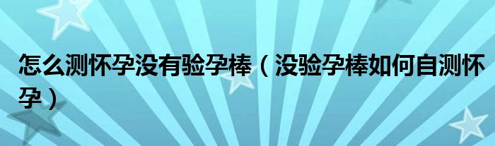 怎么測懷孕沒有驗孕棒(沒驗孕棒如何自測懷孕)