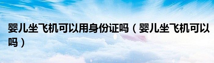 嬰兒坐飛機(jī)可以用身份證嗎（嬰兒坐飛機(jī)可以嗎）