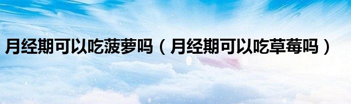 月經(jīng)期可以吃菠蘿嗎（月經(jīng)期可以吃草莓嗎）