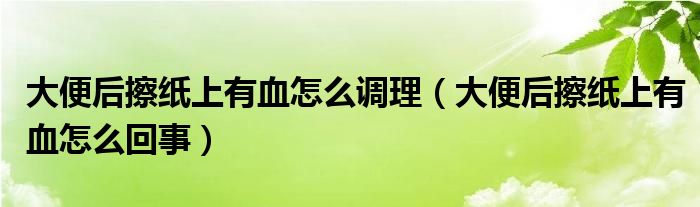 大便后擦紙上有血怎么調(diào)理（大便后擦紙上有血怎么回事）
