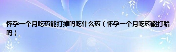 懷孕一個(gè)月吃藥能打掉嗎吃什么藥（懷孕一個(gè)月吃藥能打胎嗎）