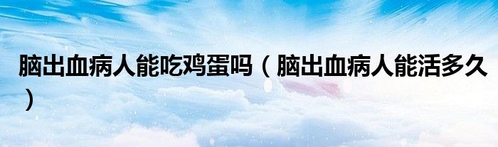 腦出血病人能吃雞蛋嗎（腦出血病人能活多久）