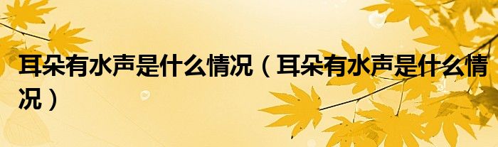 耳朵有水聲是什么情況（耳朵有水聲是什么情況）