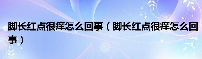 腳長紅點(diǎn)很癢怎么回事（腳長紅點(diǎn)很癢怎么回事）