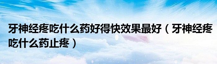 牙神經(jīng)疼吃什么藥好得快效果最好（牙神經(jīng)疼吃什么藥止疼）