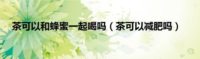 茶可以和蜂蜜一起喝嗎（茶可以減肥嗎）