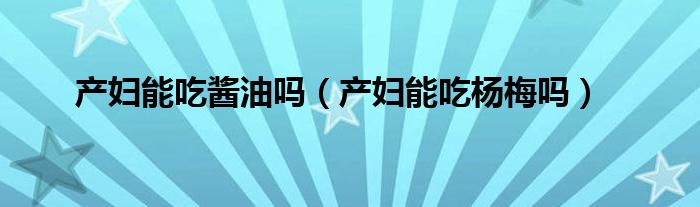 產(chǎn)婦能吃醬油嗎（產(chǎn)婦能吃楊梅嗎）