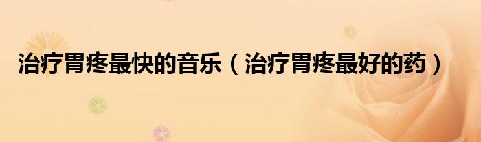 治療胃疼最快的音樂（治療胃疼最好的藥）
