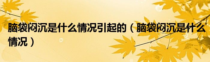 腦袋悶沉是什么情況引起的（腦袋悶沉是什么情況）