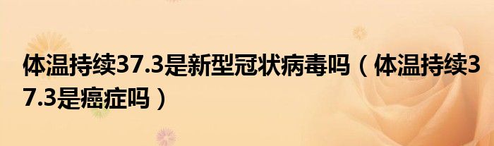 體溫持續(xù)37.3是新型冠狀病毒嗎（體溫持續(xù)37.3是癌癥嗎）