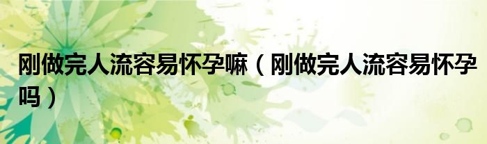剛做完人流容易懷孕嘛（剛做完人流容易懷孕嗎）