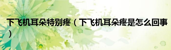 下飛機(jī)耳朵特別疼（下飛機(jī)耳朵疼是怎么回事）