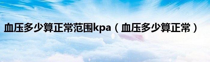 血壓多少算正常范圍kpa（血壓多少算正常）