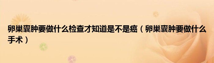 卵巢囊腫要做什么檢查才知道是不是癌（卵巢囊腫要做什么手術(shù)）