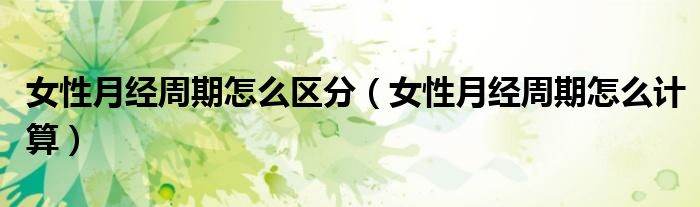 女性月經(jīng)周期怎么區(qū)分（女性月經(jīng)周期怎么計(jì)算）
