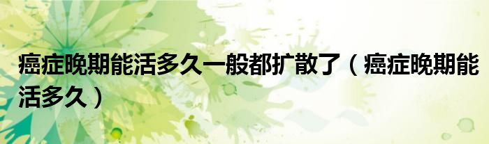 癌癥晚期能活多久一般都擴(kuò)散了（癌癥晚期能活多久）
