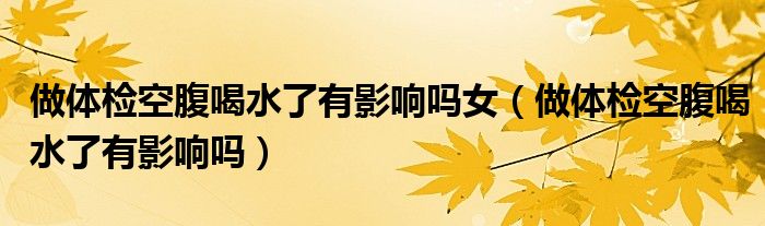 做體檢空腹喝水了有影響嗎女（做體檢空腹喝水了有影響嗎）