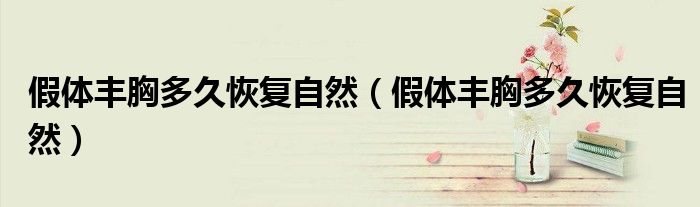假體豐胸多久恢復自然（假體豐胸多久恢復自然）